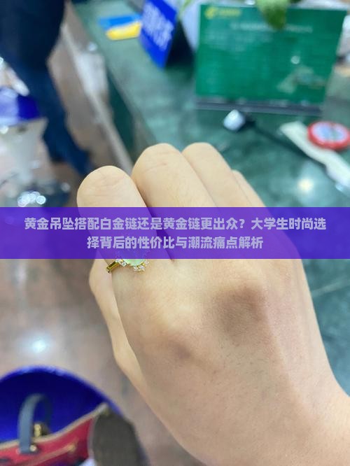 黄金吊坠搭配白金链还是黄金链更出众？大学生时尚选择背后的性价比与潮流痛点解析