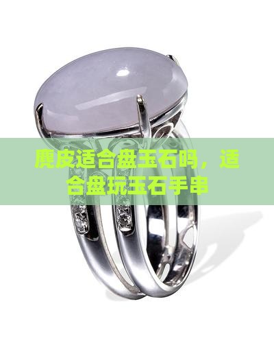 麂皮适合盘玉石吗，适合盘玩玉石手串