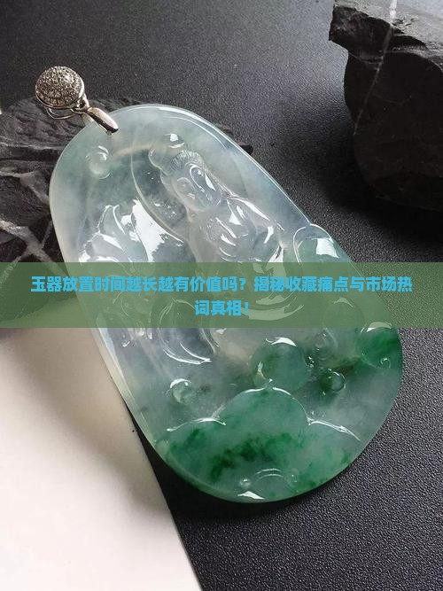 玉器放置时间越长越有价值吗？揭秘收藏痛点与市场热词真相！