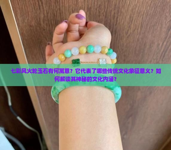 七彩风火轮玉石有何寓意？它代表了哪些传统文化象征意义？如何解读其神秘的文化内涵？