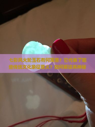 七彩风火轮玉石有何寓意？它代表了哪些传统文化象征意义？如何解读其神秘的文化内涵？