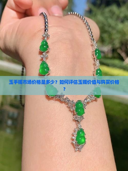 玉手镯市场价格是多少？如何评估玉镯价值与购买价格？