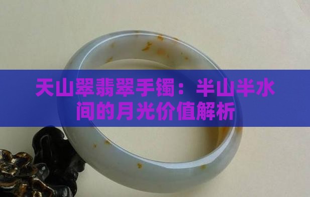 天山翠翡翠手镯：半山半水间的月光价值解析