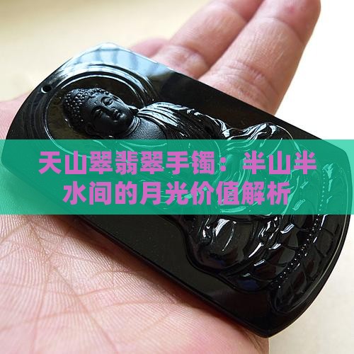 天山翠翡翠手镯：半山半水间的月光价值解析