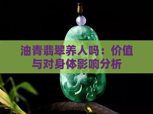 油青翡翠养人吗：价值与对身体影响分析