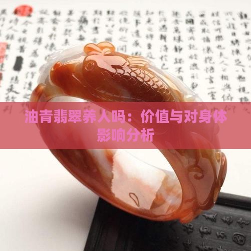 油青翡翠养人吗：价值与对身体影响分析