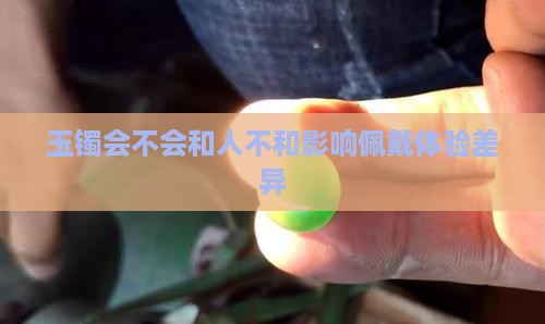 玉镯会不会和人不和影响佩戴体验差异
