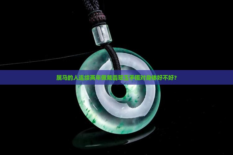 属马的人连续两年佩戴翡翠玉手镯对身体好不好？