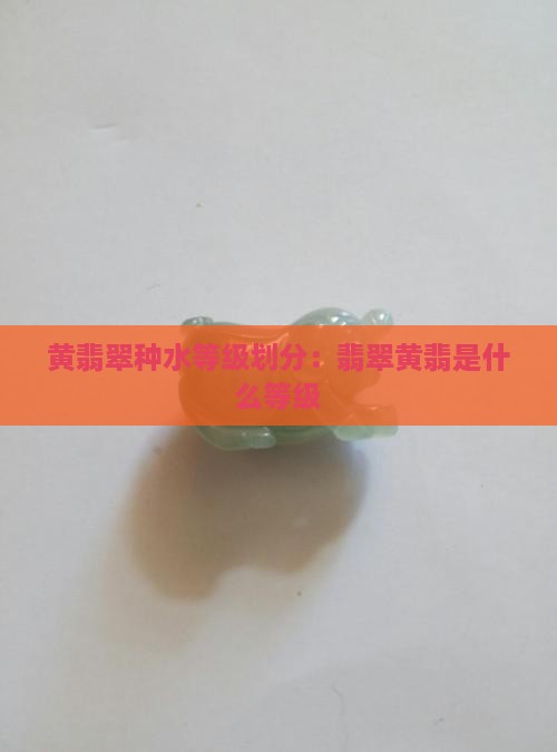 黄翡翠种水等级划分：翡翠黄翡是什么等级