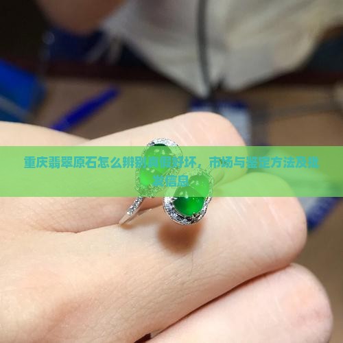 重庆翡翠原石怎么辨别真假好坏，市场与鉴定方法及批发信息