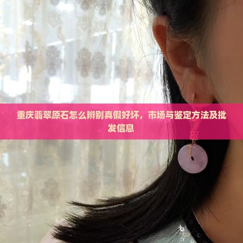 重庆翡翠原石怎么辨别真假好坏，市场与鉴定方法及批发信息