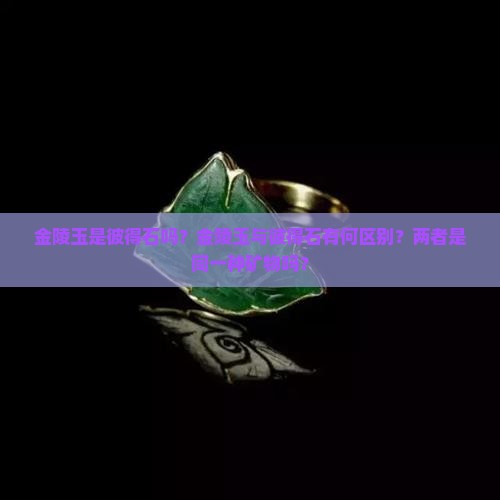 金陵玉是彼得石吗？金陵玉与彼得石有何区别？两者是同一种矿物吗？