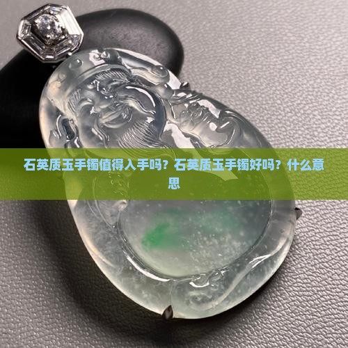 石英质玉手镯值得入手吗？石英质玉手镯好吗？什么意思
