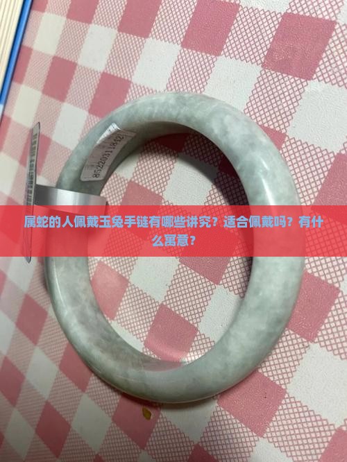 属蛇的人佩戴玉兔手链有哪些讲究？适合佩戴吗？有什么寓意？