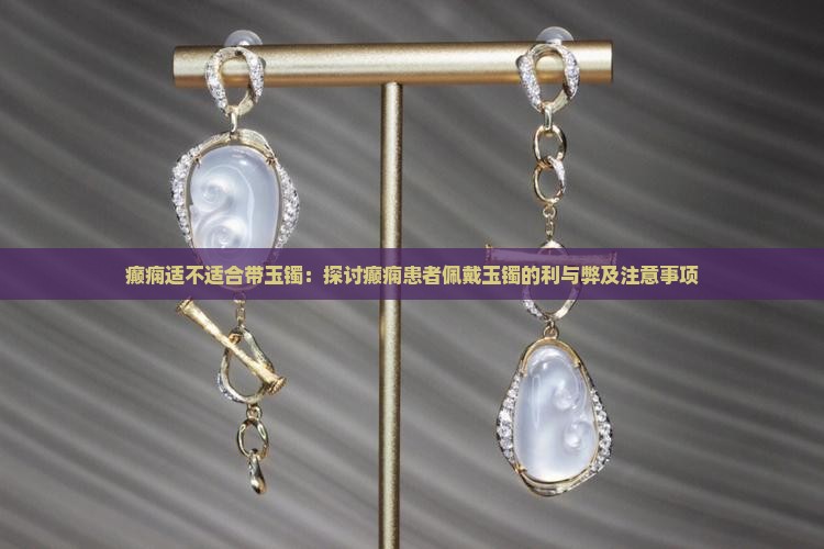 癫痫适不适合带玉镯：探讨癫痫患者佩戴玉镯的利与弊及注意事项