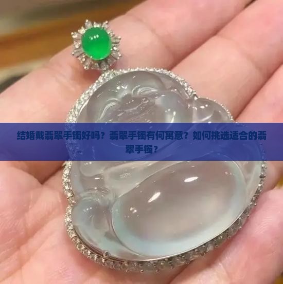 结婚戴翡翠手镯好吗？翡翠手镯有何寓意？如何挑选适合的翡翠手镯？