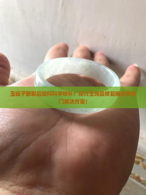 玉链子断裂后如何科学修补？探讨玉饰品修复痛点及热门解决方案！