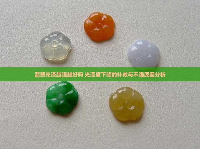 翡翠光泽越强越好吗 光泽度下降的补救与不强原因分析