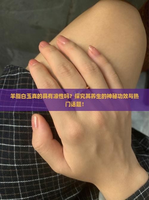 羊脂白玉真的具有凉性吗？探究其养生的神秘功效与热门话题！