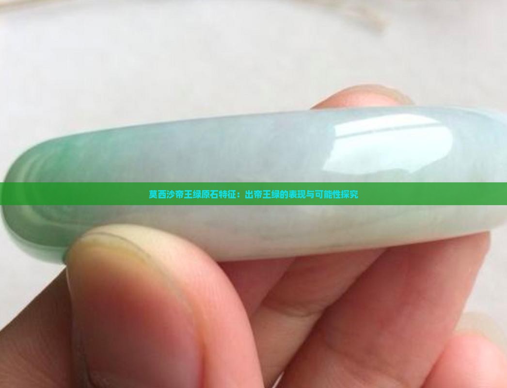 莫西沙帝王绿原石特征：出帝王绿的表现与可能性探究
