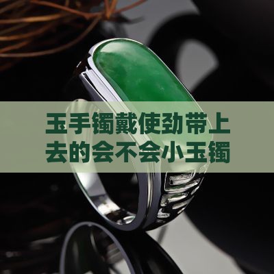 玉手镯戴使劲带上去的会不会小玉镯生活不会