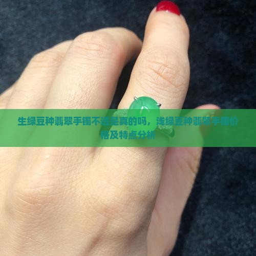 生绿豆种翡翠手镯不透是真的吗，浅绿豆种翡翠手镯价格及特点分析