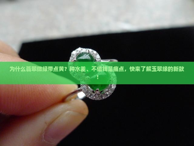 为什么翡翠微绿带点黄？种水差、不值钱是痛点，快来了解玉翠缘的新款！
