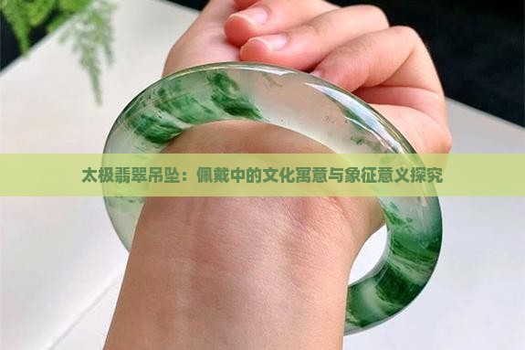 太极翡翠吊坠：佩戴中的文化寓意与象征意义探究