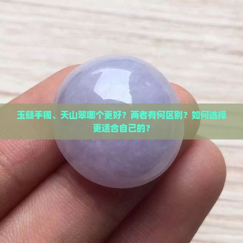 玉髓手镯、天山翠哪个更好？两者有何区别？如何选择更适合自己的？