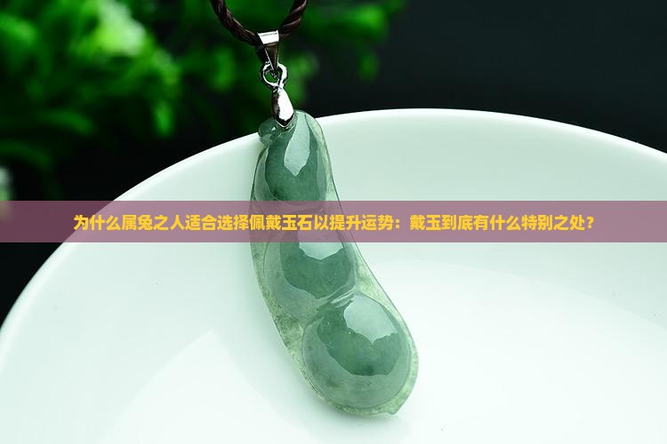 为什么属兔之人适合选择佩戴玉石以提升运势：戴玉到底有什么特别之处？