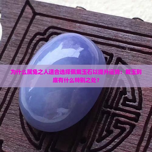 为什么属兔之人适合选择佩戴玉石以提升运势：戴玉到底有什么特别之处？