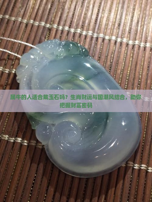 属牛的人适合戴玉石吗？生肖财运与国潮风结合，助你把握财富密码