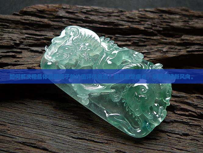 如何解决粗晶体翡翠镯子的价值评估难题？聚焦鉴定痛点，掌握市场新风向。