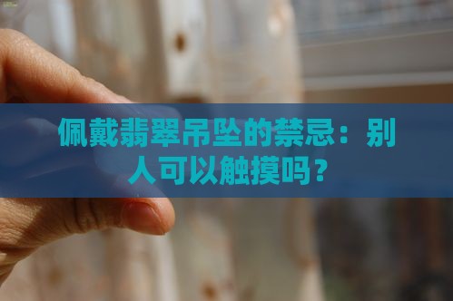 佩戴翡翠吊坠的禁忌：别人可以触摸吗？
