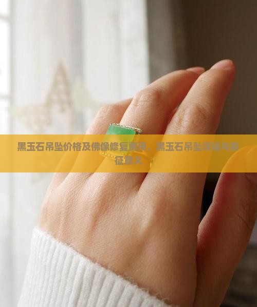 黑玉石吊坠价格及佛像修复费用，黑玉石吊坠项链与象征意义