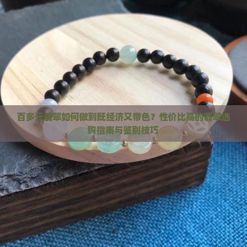 百多元翡翠如何做到既经济又带色？性价比高的翡翠选购指南与鉴别技巧