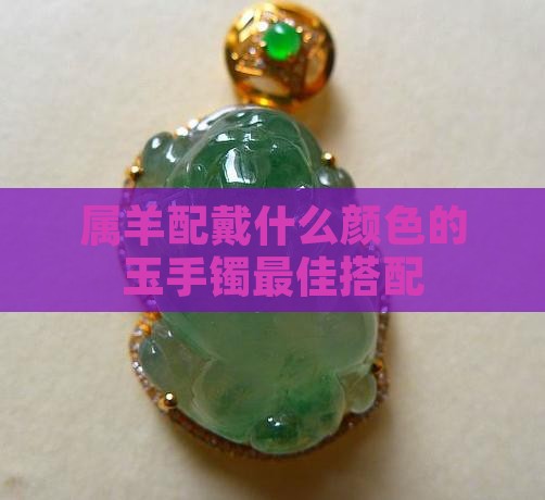 属羊配戴什么颜色的玉手镯最佳搭配