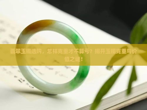 翡翠玉镯选购，怎样克重才不算亏？揭开玉镯克重与价值之谜！