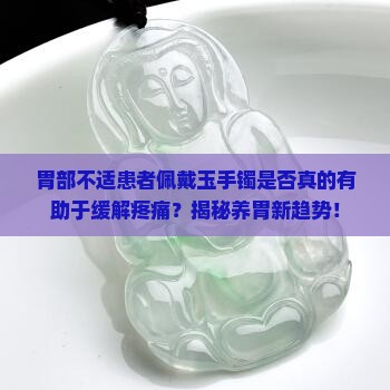 胃部不适患者佩戴玉手镯是否真的有助于缓解疼痛？揭秘养胃新趋势！