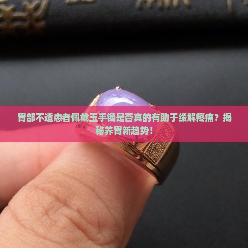 胃部不适患者佩戴玉手镯是否真的有助于缓解疼痛？揭秘养胃新趋势！