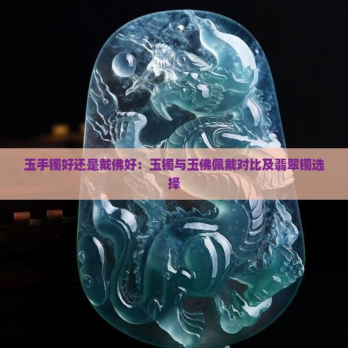 玉手镯好还是戴佛好：玉镯与玉佛佩戴对比及翡翠镯选择