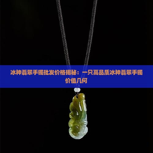 冰种翡翠手镯批发价格揭秘：一只高品质冰种翡翠手镯价值几何