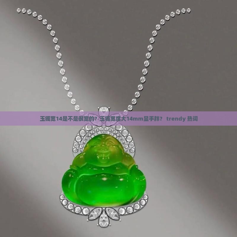 玉镯宽14是不是很宽的？玉镯宽度大14mm显手胖？ trendy 热词