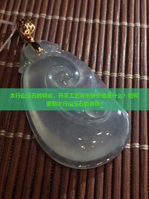 太行山玉石的特点、开采工艺与市场价值是什么？如何鉴别太行山玉石的真伪？