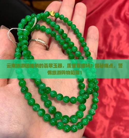 云南旅游团推销的翡翠玉器，质量靠谱吗？揭秘痛点，警惕旅游购物陷阱！