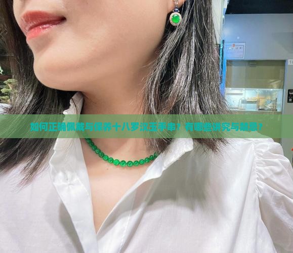 如何正确佩戴与保养十八罗汉玉手串？有哪些讲究与禁忌？
