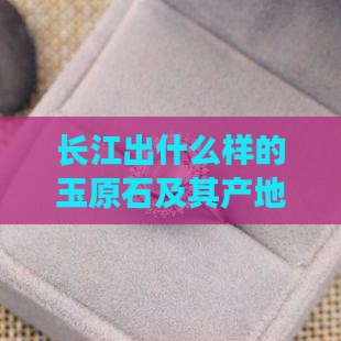 长江出什么样的玉原石及其产地特点解析