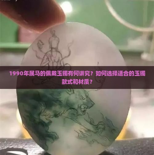 1990年属马的佩戴玉镯有何讲究？如何选择适合的玉镯款式和材质？