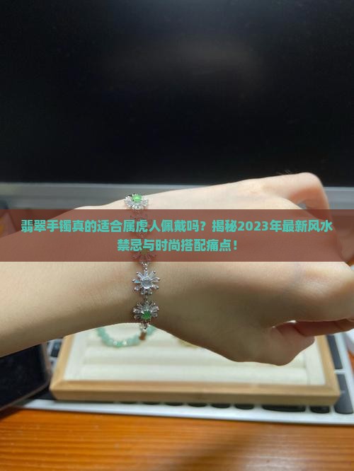 翡翠手镯真的适合属虎人佩戴吗？揭秘2023年最新风水禁忌与时尚搭配痛点！