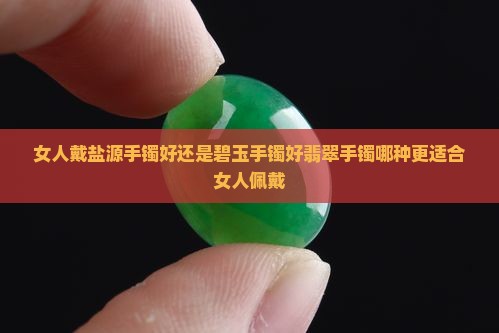女人戴盐源手镯好还是碧玉手镯好翡翠手镯哪种更适合女人佩戴